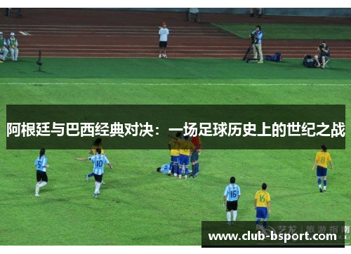 阿根廷与巴西经典对决：一场足球历史上的世纪之战