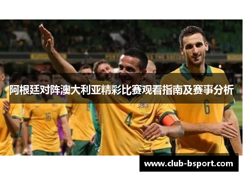 阿根廷对阵澳大利亚精彩比赛观看指南及赛事分析
