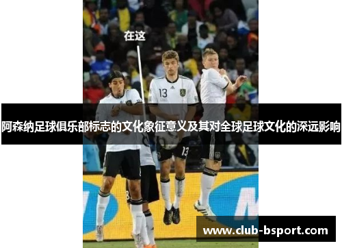 阿森纳足球俱乐部标志的文化象征意义及其对全球足球文化的深远影响