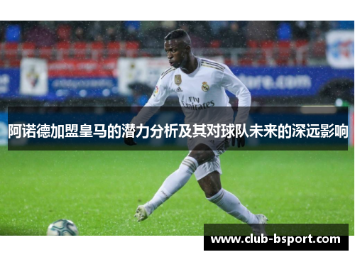 阿诺德加盟皇马的潜力分析及其对球队未来的深远影响