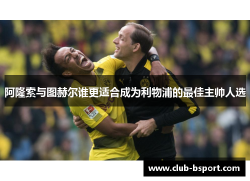 阿隆索与图赫尔谁更适合成为利物浦的最佳主帅人选